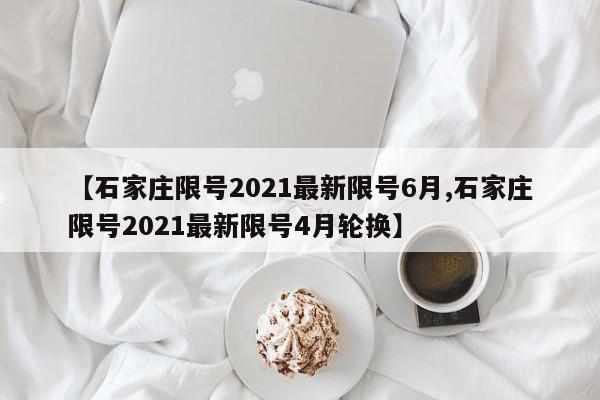 【石家庄限号2021最新限号6月,石家庄限号2021最新限号4月轮换】