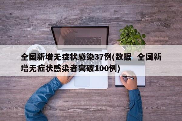 全国新增无症状感染37例(数据  全国新增无症状感染者突破100例)