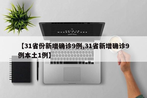【31省份新增确诊9例,31省新增确诊9例本土1例】