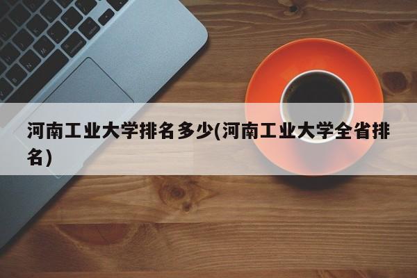 河南工业大学排名多少(河南工业大学全省排名)