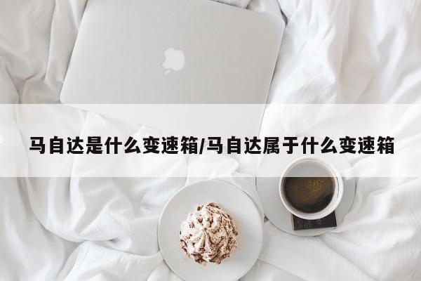 马自达是什么变速箱/马自达属于什么变速箱