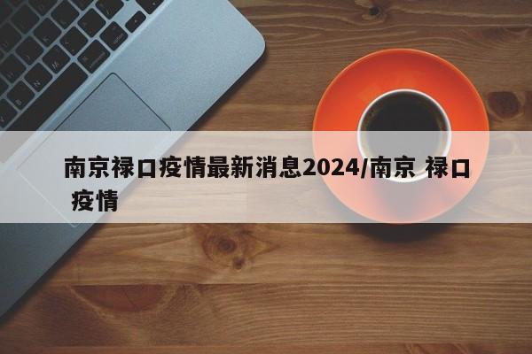 南京禄口疫情最新消息2024/南京 禄口 疫情
