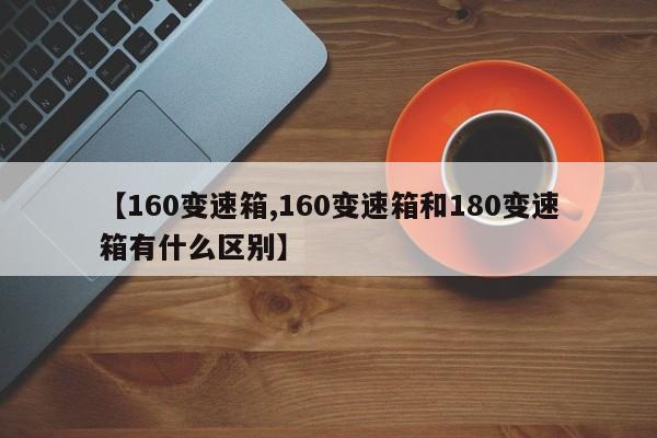 【160变速箱,160变速箱和180变速箱有什么区别】