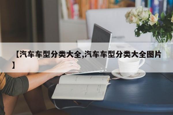 【汽车车型分类大全,汽车车型分类大全图片】