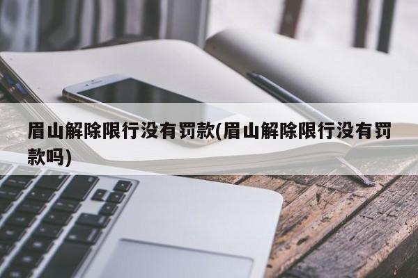 眉山解除限行没有罚款(眉山解除限行没有罚款吗)