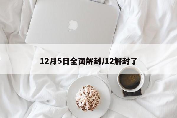 12月5日全面解封/12解封了