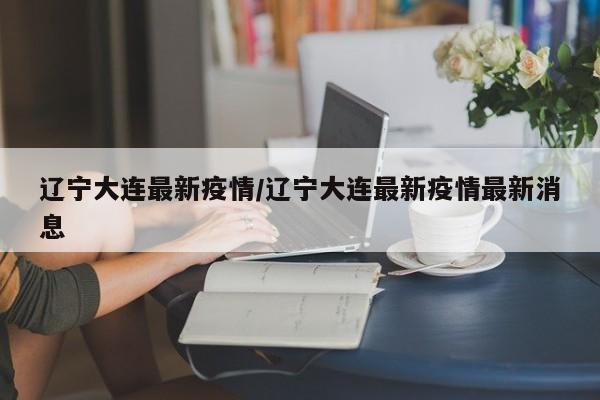 辽宁大连最新疫情/辽宁大连最新疫情最新消息