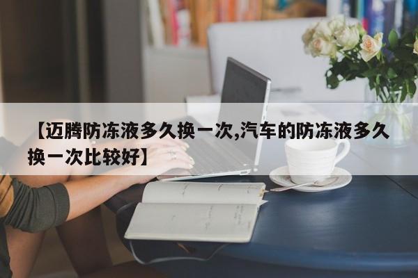 【迈腾防冻液多久换一次,汽车的防冻液多久换一次比较好】