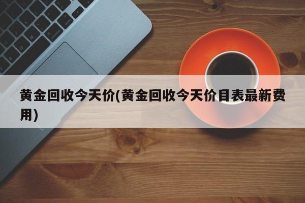 黄金回收今天价(黄金回收今天价目表最新费用)