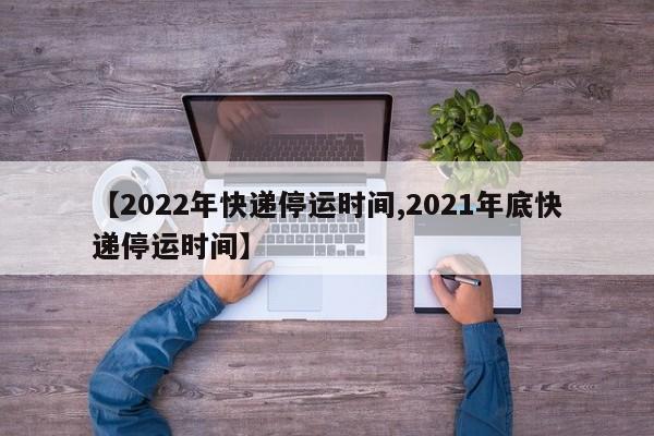 【2022年快递停运时间,2021年底快递停运时间】