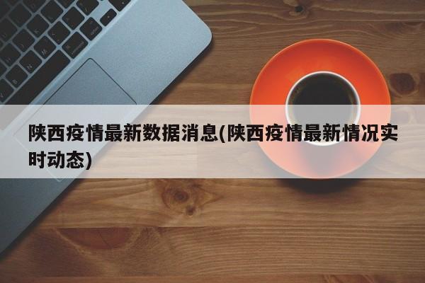 陕西疫情最新数据消息(陕西疫情最新情况实时动态)