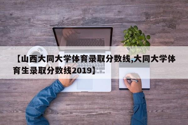 【山西大同大学体育录取分数线,大同大学体育生录取分数线2019】