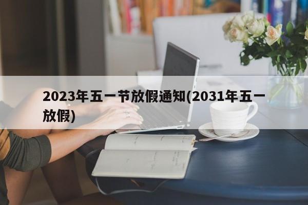 2023年五一节放假通知(2031年五一放假)