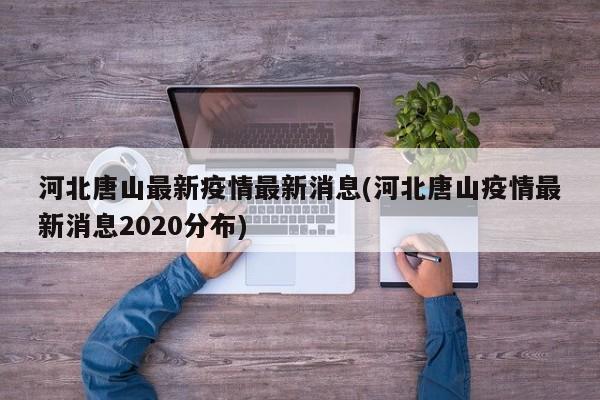 河北唐山最新疫情最新消息(河北唐山疫情最新消息2020分布)