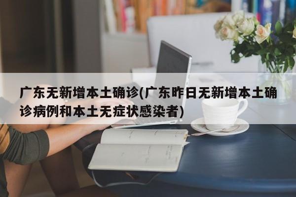 广东无新增本土确诊(广东昨日无新增本土确诊病例和本土无症状感染者)