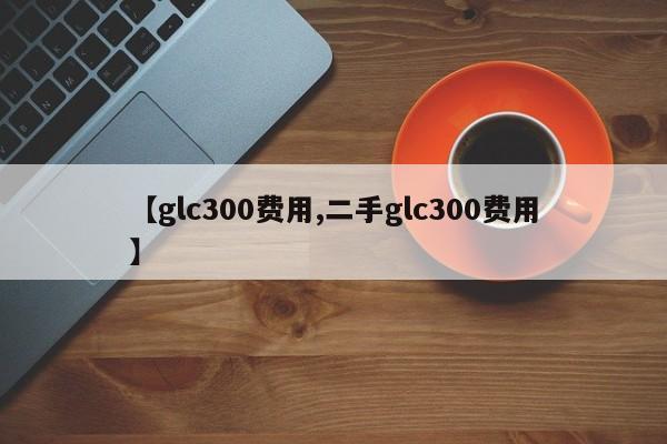 【glc300费用,二手glc300费用】