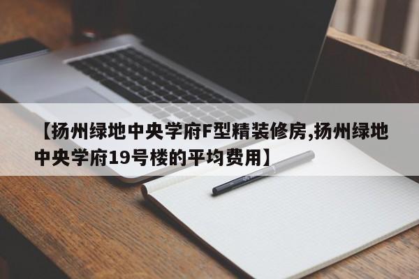 【扬州绿地中央学府F型精装修房,扬州绿地中央学府19号楼的平均费用】