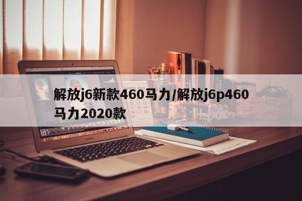 解放j6新款460马力/解放j6p460马力2020款