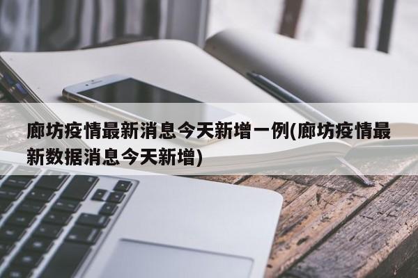 廊坊疫情最新消息今天新增一例(廊坊疫情最新数据消息今天新增)