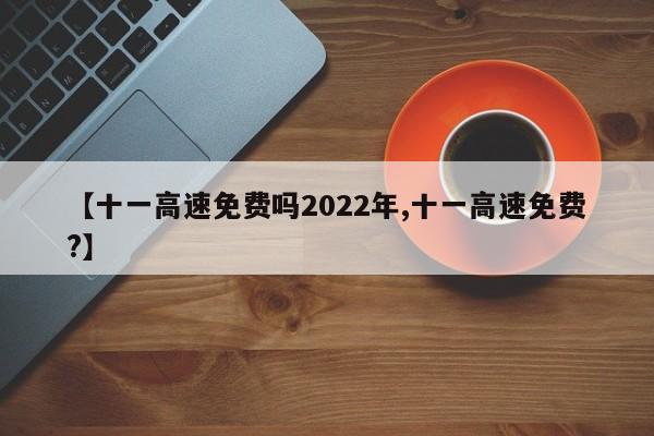 【十一高速免费吗2022年,十一高速免费?】