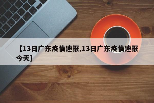 【13日广东疫情速报,13日广东疫情速报今天】