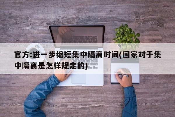 官方:进一步缩短集中隔离时间(国家对于集中隔离是怎样规定的)