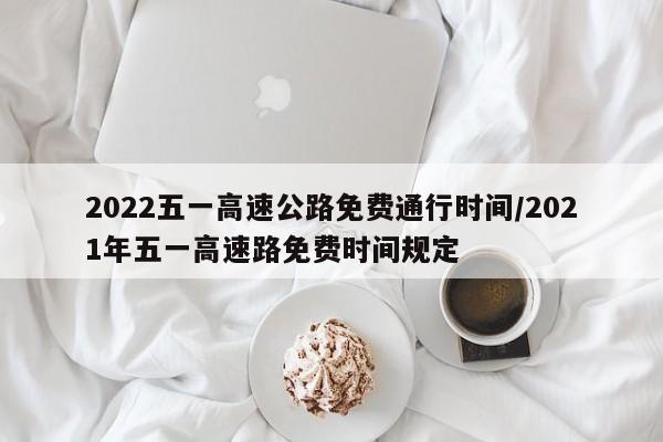 2022五一高速公路免费通行时间/2021年五一高速路免费时间规定