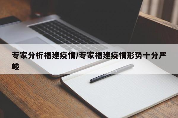 专家分析福建疫情/专家福建疫情形势十分严峻
