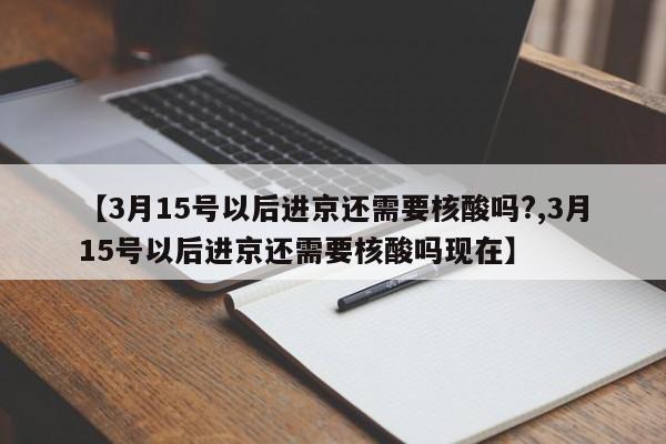 【3月15号以后进京还需要核酸吗?,3月15号以后进京还需要核酸吗现在】