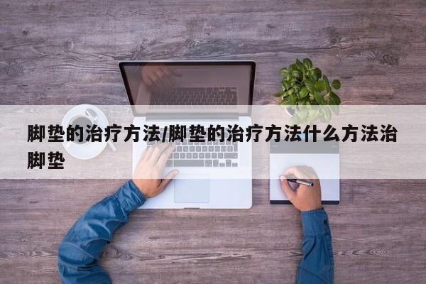 脚垫的治疗方法/脚垫的治疗方法什么方法治脚垫