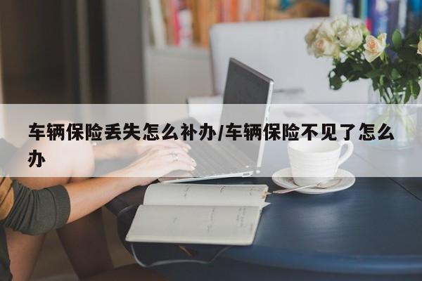 车辆保险丢失怎么补办/车辆保险不见了怎么办