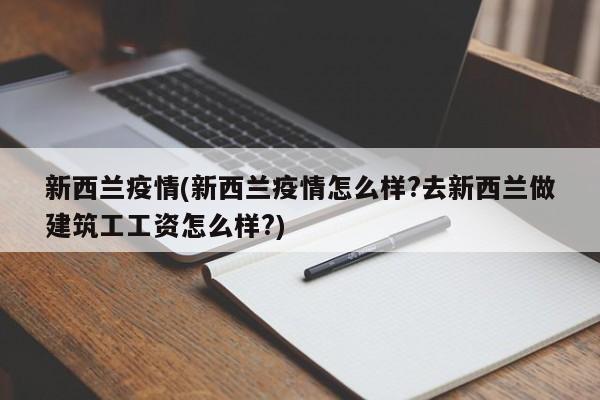 新西兰疫情(新西兰疫情怎么样?去新西兰做建筑工工资怎么样?)