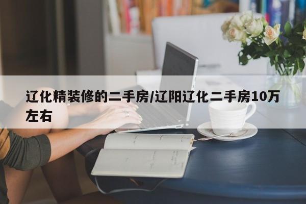 辽化精装修的二手房/辽阳辽化二手房10万左右