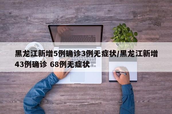 黑龙江新增5例确诊3例无症状/黑龙江新增43例确诊 68例无症状