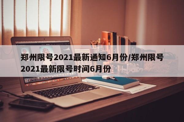 郑州限号2021最新通知6月份/郑州限号2021最新限号时间6月份