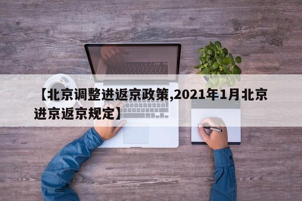 【北京调整进返京政策,2021年1月北京进京返京规定】
