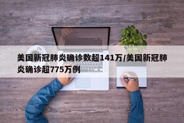 美国新冠肺炎确诊数超141万/美国新冠肺炎确诊超775万例