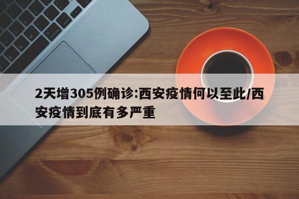 2天增305例确诊:西安疫情何以至此/西安疫情到底有多严重