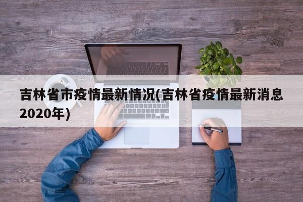 吉林省市疫情最新情况(吉林省疫情最新消息2020年)