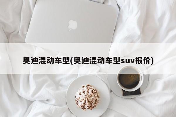 奥迪混动车型(奥迪混动车型suv报价)