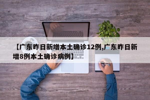 【广东昨日新增本土确诊12例,广东昨日新增8例本土确诊病例】