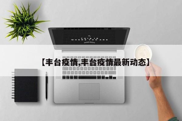 【丰台疫情,丰台疫情最新动态】