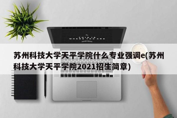 苏州科技大学天平学院什么专业强调e(苏州科技大学天平学院2021招生简章)