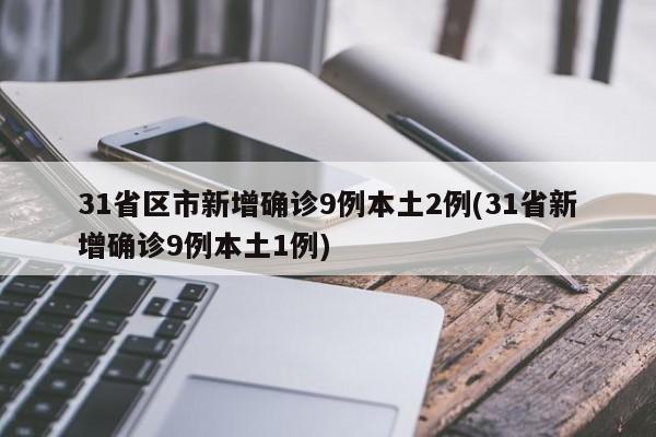 31省区市新增确诊9例本土2例(31省新增确诊9例本土1例)