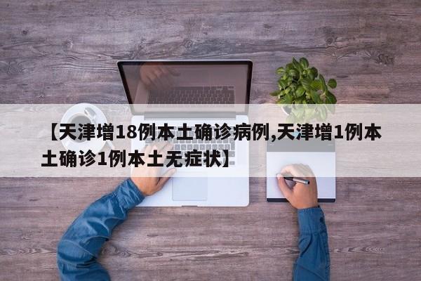 【天津增18例本土确诊病例,天津增1例本土确诊1例本土无症状】