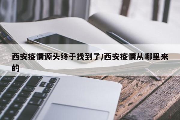 西安疫情源头终于找到了/西安疫情从哪里来的