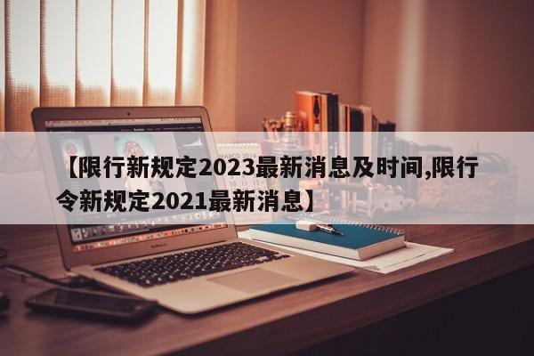 【限行新规定2023最新消息及时间,限行令新规定2021最新消息】