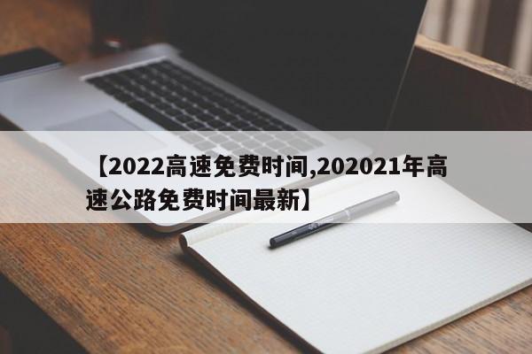 【2022高速免费时间,202021年高速公路免费时间最新】