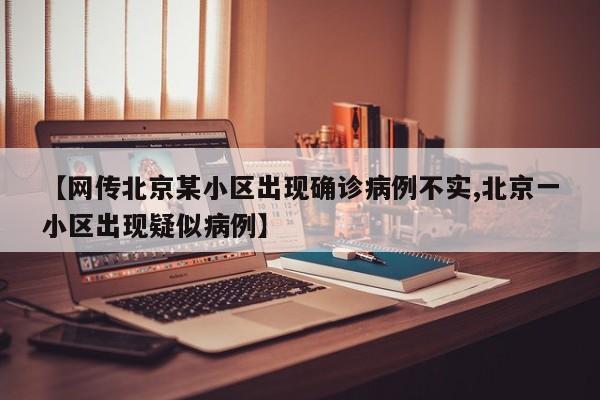 【网传北京某小区出现确诊病例不实,北京一小区出现疑似病例】