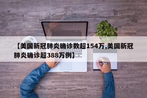 【美国新冠肺炎确诊数超154万,美国新冠肺炎确诊超388万例】